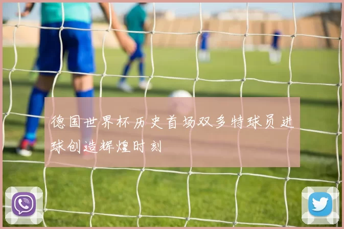 德国世界杯历史首场双多特球员进球创造辉煌时刻