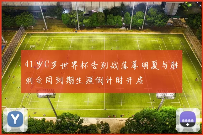 41岁C罗世界杯告别战落幕明夏与胜利合同到期生涯倒计时开启