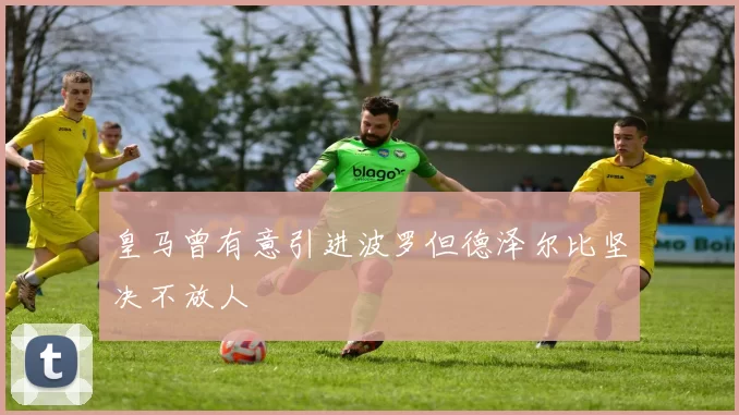 皇马曾有意引进波罗但德泽尔比坚决不放人